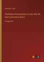 The Roman Pronunciation of Latin; Why We Use It and How to Use It: in large print 3368367528 Book Cover