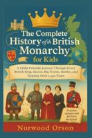 The Complete History of the British Monarchy for Kids: A Child-Friendly Journey Through Every British King, Queen, Big Events, Battles, and Dynasty Over 1,400 Years B0G575ZLTQ Book Cover