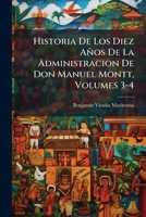 Historia De Los Diez Años De La Administracion De Don Manuel Montt, Volumes 3-4 (Spanish Edition) 1023742128 Book Cover