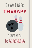 I Don't Need Therapy - I Just Need To Go Bowling: Funny Novelty Ten Pin Bowling Gift For Kids, Adults & Teams - Lined Journal or Notebook 1708123350 Book Cover