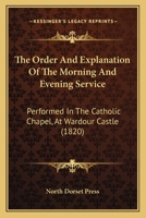 The Order and Explanation of the Morning and Evening Service: Performed in the Catholic Chapel, at Wardour Castle 1120909961 Book Cover