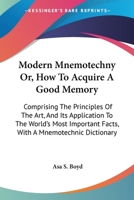 Modern Mnemotechny Or, How To Acquire A Good Memory: Comprising The Principles Of The Art, And Its Application To The World's Most Important Facts, With A Mnemotechnic Dictionary 1428625674 Book Cover