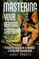 Mastering Your German Shepherd: A Step-by-Step Guide to Building a Strong and Trusting Bond 1962210006 Book Cover