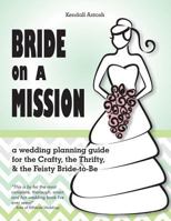 Bride on a Mission: A Wedding Planning Guide for the Crafty, the Thrifty, & the Feisty Bride-To-Be 149974904X Book Cover