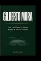 Gilberto Mora: From Local Fields To Historic Heights in Mexican Football B0H798143F Book Cover