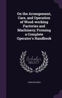 On the Arrangement, Care, and Operation of Wood-working Factories and Machinery; Forming a Complete Operator's Handbook 1016317549 Book Cover