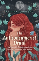The Anti-Consumerist Druid: How I Beat My Shopping Addiction Through Connection with Nature 1789045193 Book Cover