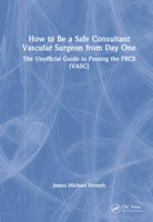 How to Be a Safe Consultant Vascular Surgeon from Day One: The Unofficial Guide to Passing the Frcs (Vasc) 1032285850 Book Cover