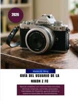 Guía del usuario de la Nikon Z FC 2026: Manual completo con instrucciones sencillas, técnicas creativas, controles avanzados, habilidades de ... Mastery Manual Guide) (Spanish Edition) B0H1BPBBZG Book Cover