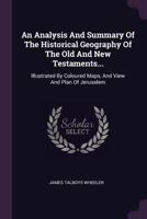 An Analysis and Summary of the Historical Geography of the Old and New Testaments...: Illustrated by Coloured Maps, and View and Plan of Jerusalem 1022546910 Book Cover