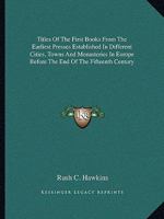 Titles of the First Books from the Earliest Presses Established in Different Cities, Towns, and Monasteries in Europe, Before the End of the Fifteenth Century: With Brief Notes Upon Their Printers 1432658050 Book Cover