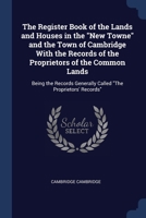 The Register Book of the Lands and Houses in the "New Towne" and the Town of Cambridge With the Records of the Proprietors of the Common Lands: Being ... Generally Called "The Proprietors' Records" 1376859785 Book Cover