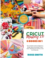 Cricut: Mastery 2.0 - 6 Books in 1 - The complete Guide for Beginners, Design Space and profitable Project Ideas. Mastering all machines, tools and all materials. 1801885990 Book Cover