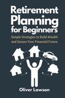 Retirement Planning for Beginners: Simple Strategies to Build Wealth and Secure Your Financial Future B0DS178DSK Book Cover