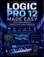 LOGIC PRO 12 MADE EASY FOR BEGINNERS: Complete Guide to Music Production Mastery with Step-by-Step Lessons on MIDI, Editing Audio, Beats, and Building Confident, High-Quality Tracks B0GZPGQPBL Book Cover