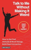 Talk to Me Without Making It Weird: A Teen’s No-Nonsense Guide to Breaking Through Attitude & Mood Swings to Build Real Connection B0F1DDX6TN Book Cover