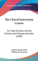 The Choral Instruction Course: For High Schools, Normal Schools, And Singing Societies 110438454X Book Cover