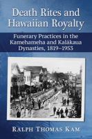 Death Rites and Hawaiian Royalty: Funerary Practices in the Kamehameha and Kalākaua Dynasties, 1819-1953 1476668469 Book Cover