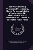 The Office of County Treasurer of Cook County, Illinois. an Inquiry Into the Administration of Its Finances with Special Reference to the Question of Interest on Public Funds 1342086643 Book Cover