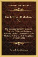 The Letters Of Madame V2: The Correspondence Of Elizabeth-Charlotte Of Bavaria, Princess Palatine, Duchess Of Orleans, Called Madame At The Court Of King Louis XIV, 1709-1722 1163180416 Book Cover