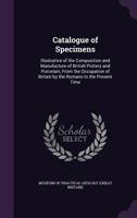 Catalogue of Specimens: Illustrative of the Composition and Manufacture of British Pottery and Porcelain, from the Occupation of Britain by the Romans to the Present Time 1147447322 Book Cover