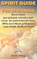 Spirit Guide for Beginners: How to Contact your spirit guide, and make a spirit session. Use spirits to know the Future, All the Secret Rituals of Mediums to create Wealth, Health and Power 1802167226 Book Cover