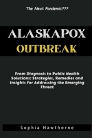 Alaskapox Outbreak: From Diagnosis to Public Health Solutions: Strategies, Remedies, and Insights for Addressing the Emerging Threat B0CVQFG58P Book Cover