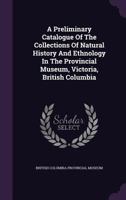 A Preliminary Catalogue Of The Collections Of Natural History And Ethnology In The Provincial Museum, Victoria, British Columbia 1340652595 Book Cover