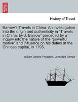 Barrow's Travels in China. An investigation into the origin and authenticity in "Travels in China, by J. Barrow" preceded by a inquiry into the nature ... his duties at the Chinese capital, in 1793. 1241372527 Book Cover