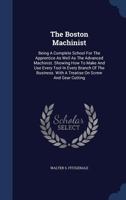 The Boston Machinist: Being A Complete School For The Apprentice As Well As The Advanced Machinist. Showing How To Make And Use Every Tool In Every ... With A Treatise On Screw And Gear Cutting... 1361108746 Book Cover