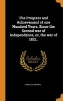 The Progress and Achievement of one Hundred Years, Since the Second war of Independence, or, the war of 1812.. 1021390720 Book Cover