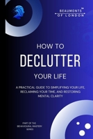 How to Declutter Your Life: A Practical Guide to Simplifying Your Space, Reclaiming Your Time, and Restoring Mental Clarity (Beaumonts of London - The Behavioural Mastery Series) B0GHMW24KH Book Cover