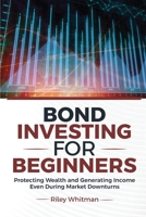 Bond Investing for Beginners : Protecting Wealth and Generating Income Even During Market Downturns 1968418202 Book Cover