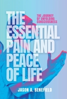 The Essential Pain and Peace of Life: The Journey of Unfolding Consciousness 1914447808 Book Cover