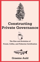 Constructing Private Governance: The Rise and Evolution of Forest, Coffee, and Fisheries Certification 0300190530 Book Cover