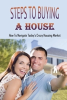 Steps To Buying A House: How To Navigate Today's Crazy Housing Market: Steps To Buying A House For The First Time B09CK99L6N Book Cover