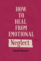 How To Heal From Emotional Neglect: Guides To Being A Better Adult. B0BHG873F2 Book Cover