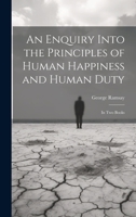An Enquiry Into the Principles of Human Happiness and Human Duty: In Two Books 1022496522 Book Cover