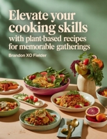 Elevate Your Cooking Skills with Plant-Based Recipes for Memorable Gatherings - Brandon XO Fielder B0FJTRH1ZN Book Cover