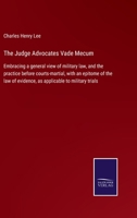 The Judge Advocates Vade Mecum: Embracing a general view of military law, and the practice before courts-martial, with an epitome of the law of evidence, as applicable to military trials 3375004001 Book Cover