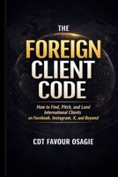 The Foreign Client Code: How to Find, Pitch, and Land International Clients on Facebook, Instagram, X, and Beyond B0GWRTNL7X Book Cover