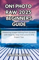 ON1 Photo RAW 2025 Beginners Guide: Mastering Image Editing from Scratch with Step-by-Step Instructions and Expert Tips B0FHFR1GSY Book Cover