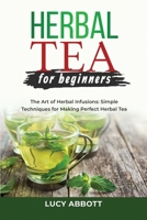 Herbal Tea for Beginners: The Art of Herbal Infusions: Simple Techniques for Making Perfect Herbal Tea 1088207014 Book Cover