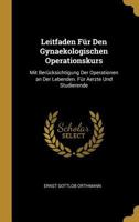 Leitfaden Für Den Gynaekologischen Operationskurs: Mit Berücksichtigung Der Operationen an Der Lebenden. Für Aerzte Und Studierende - Primary Source Edition 1021632805 Book Cover