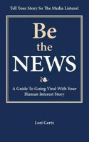Be the News: A Guide to Going Viral with Your Human Interest Story 0615759637 Book Cover