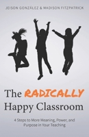 The Radically Happy Classroom: 4 Steps to More Meaning, Power, and Purpose in Your Teaching 1689206640 Book Cover