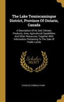 The Lake Temiscamingue District, Province Of Ontario, Canada: A Description Of Its Soil, Climate, Products, Area, Agricultural Capabilities And Other Resources, Together With Information Pertaining To 1010574515 Book Cover