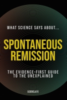 What Science Says About... Spontaneous Remission: The Evidence-First Guide to the Unexplained B0H9791K8T Book Cover