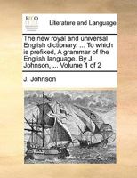 The new royal and universal English dictionary. ... To which is prefixed, A grammar of the English language. By J. Johnson, ... Volume 1 of 2 1170361617 Book Cover
