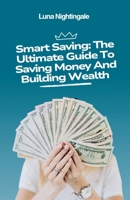 Smart Saving: The Ultimate Guide To Saving Money And Building Wealth B0DZ1TK91B Book Cover